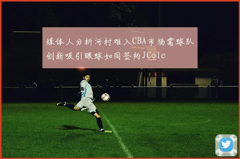 媒体人分析河村难入CBA市场需球队创新吸引眼球如同签约JCole