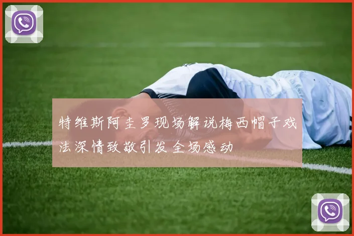 特维斯阿圭罗现场解说梅西帽子戏法深情致敬引发全场感动