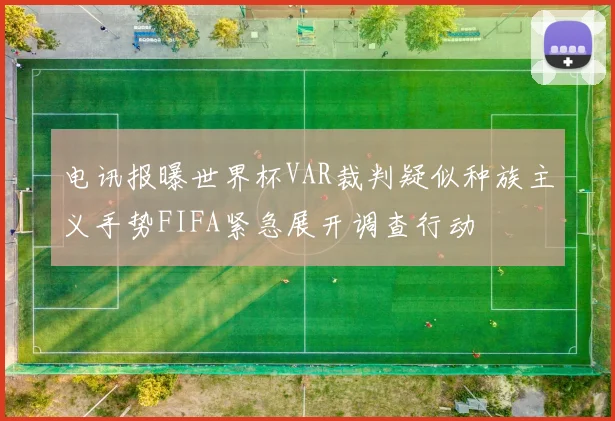 电讯报曝世界杯VAR裁判疑似种族主义手势FIFA紧急展开调查行动