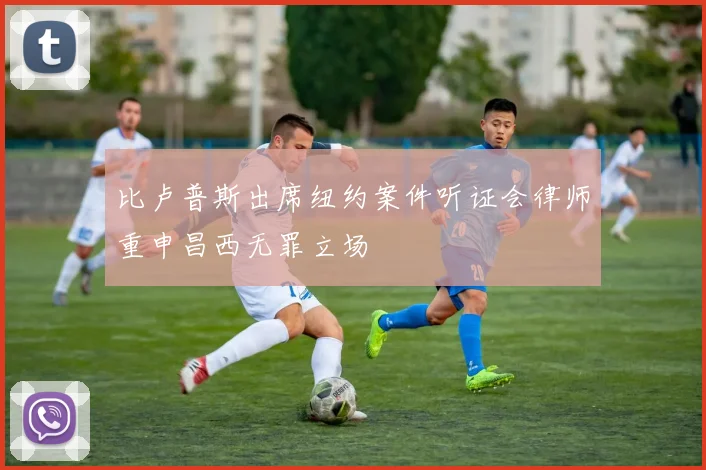比卢普斯出席纽约案件听证会律师重申昌西无罪立场