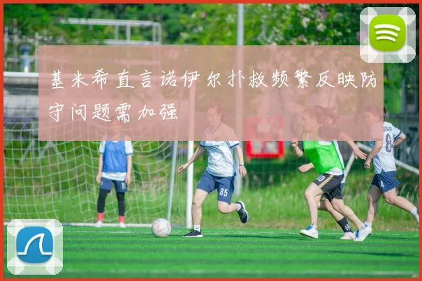 基米希直言诺伊尔扑救频繁反映防守问题需加强