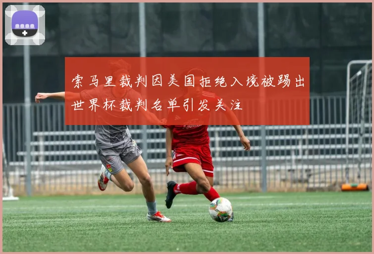 索马里裁判因美国拒绝入境被踢出世界杯裁判名单引发关注
