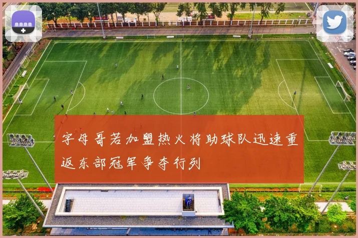 字母哥若加盟热火将助球队迅速重返东部冠军争夺行列