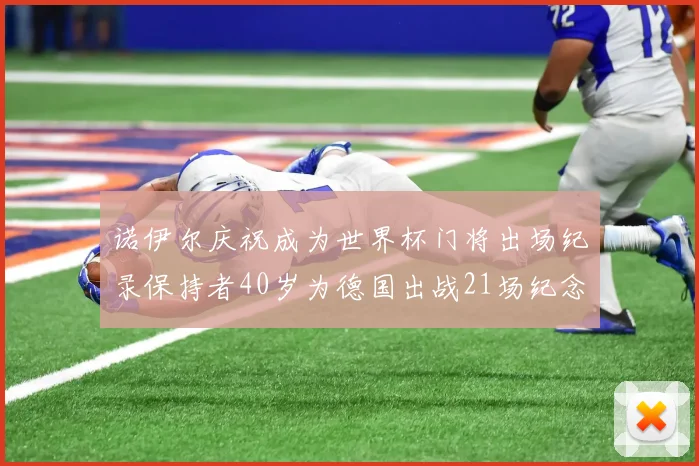 诺伊尔庆祝成为世界杯门将出场纪录保持者40岁为德国出战21场纪念照曝光