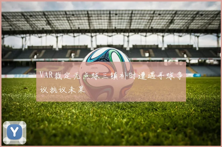 VAR裁定无点球三镇补时遭遇手球争议抗议未果