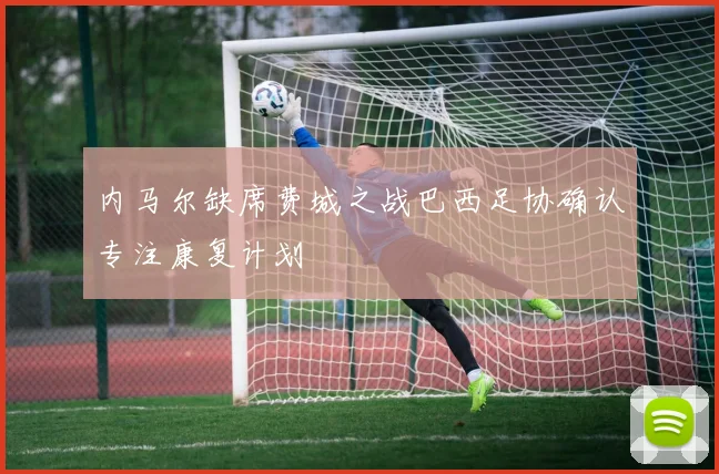 内马尔缺席费城之战巴西足协确认专注康复计划