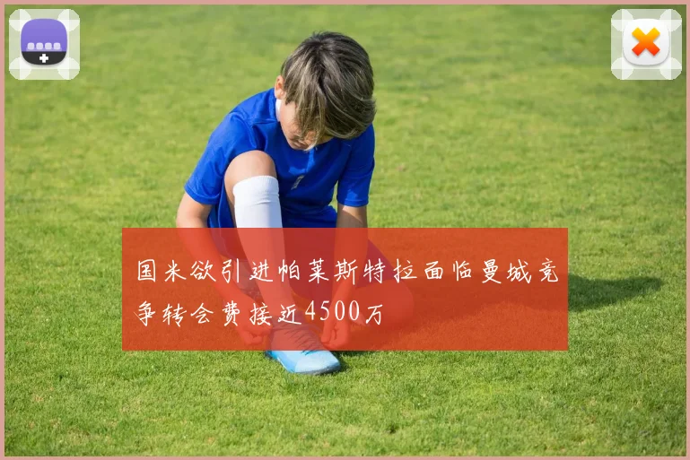 国米欲引进帕莱斯特拉面临曼城竞争转会费接近4500万