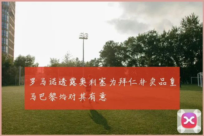 罗马诺透露奥利塞为拜仁非卖品皇马巴黎均对其有意